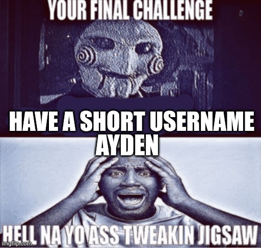 your final challenge | HAVE A SHORT USERNAME; AYDEN | image tagged in your final challenge | made w/ Imgflip meme maker
