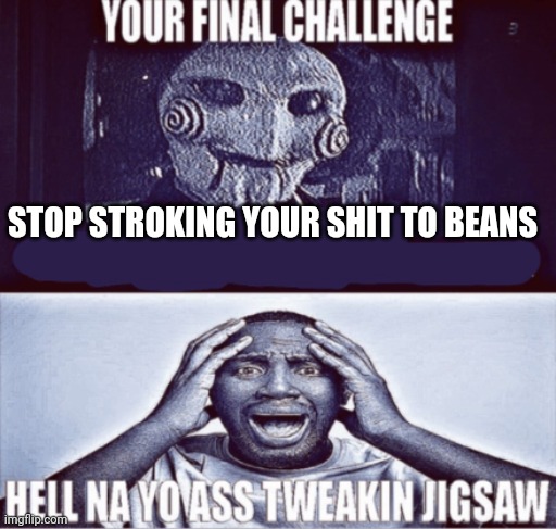 your final challenge | STOP STROKING YOUR SHIT TO BEANS | image tagged in your final challenge | made w/ Imgflip meme maker