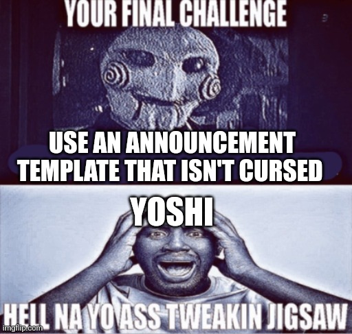 your final challenge | USE AN ANNOUNCEMENT TEMPLATE THAT ISN'T CURSED; YOSHI | image tagged in your final challenge | made w/ Imgflip meme maker