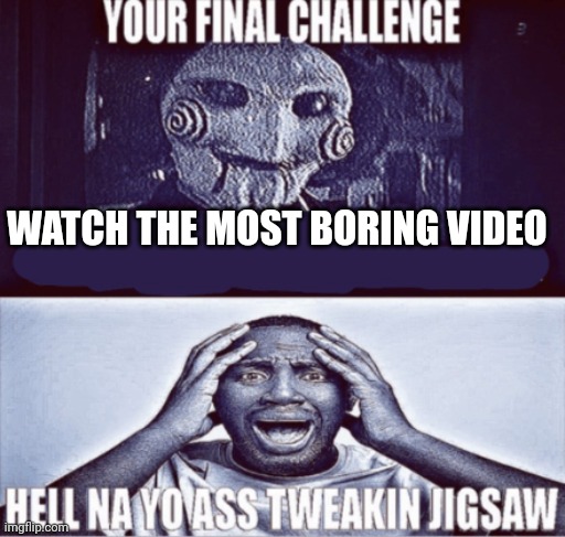 your final challenge | WATCH THE MOST BORING VIDEO | image tagged in your final challenge | made w/ Imgflip meme maker