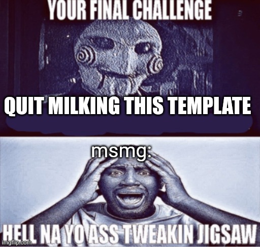 your final challenge | QUIT MILKING THIS TEMPLATE; msmg: | image tagged in your final challenge | made w/ Imgflip meme maker