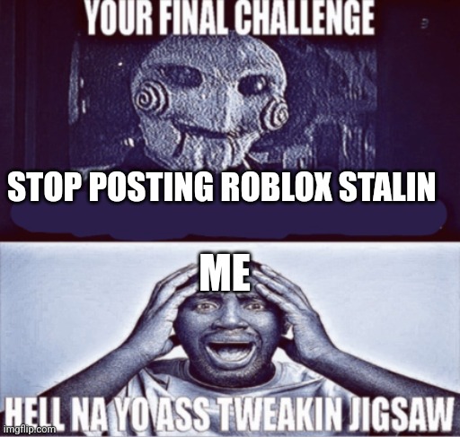 your final challenge | STOP POSTING ROBLOX STALIN; ME | image tagged in your final challenge | made w/ Imgflip meme maker