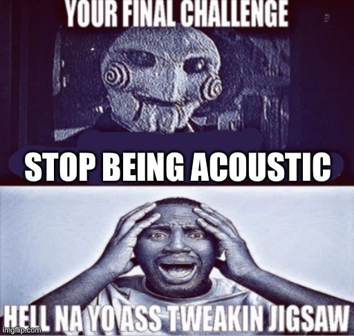 your final challenge | STOP BEING ACOUSTIC | image tagged in your final challenge | made w/ Imgflip meme maker