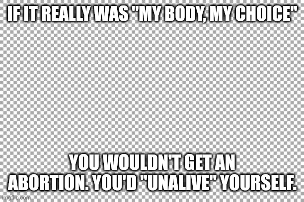 Well? | IF IT REALLY WAS "MY BODY, MY CHOICE"; YOU WOULDN'T GET AN ABORTION. YOU'D "UNALIVE" YOURSELF. | image tagged in free,abortion is murder | made w/ Imgflip meme maker