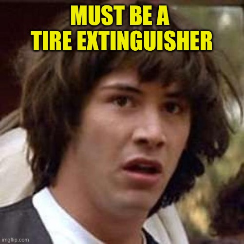 Conspiracy Keanu Meme | MUST BE A 
TIRE EXTINGUISHER | image tagged in memes,conspiracy keanu | made w/ Imgflip meme maker