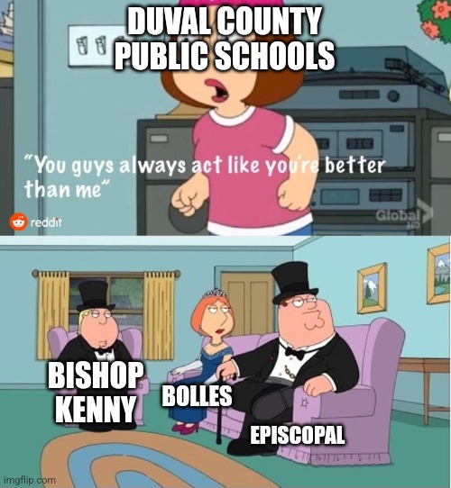 Duval county schools | DUVAL COUNTY PUBLIC SCHOOLS; BISHOP KENNY; BOLLES; EPISCOPAL | image tagged in you guys always act like you're better than me | made w/ Imgflip meme maker