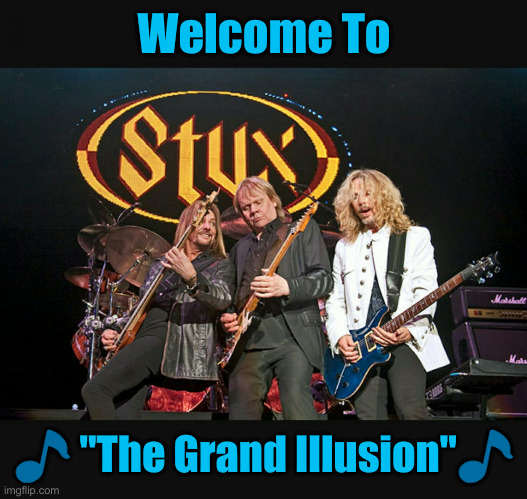 The Lyrics Are Timeless | Welcome To; 🎵 "The Grand Illusion"🎵 | image tagged in styx,funny memes,funny,political meme,politics | made w/ Imgflip meme maker