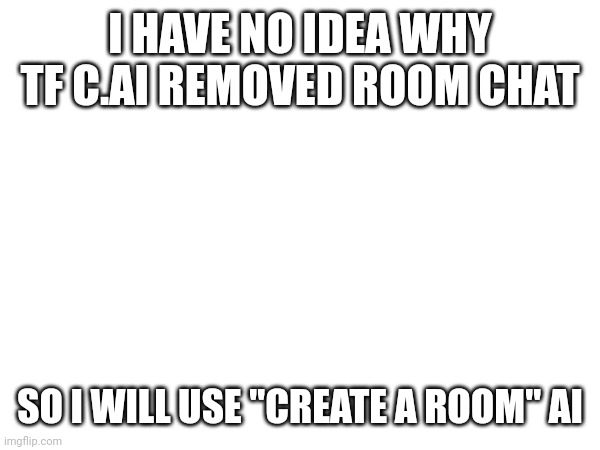 I HAVE NO IDEA WHY TF C.AI REMOVED ROOM CHAT; SO I WILL USE "CREATE A ROOM" AI | made w/ Imgflip meme maker