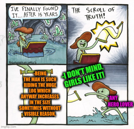 -Be the man at last! | -BEING THE MAN IS SUCH RIDING THE HUGE LOG WHICH ANYWAY INCREASES IN THE SIZE SOMETIMES WITHOUT VISIBLE REASON. -I DON'T MIND, GIRLS LIKE IT! *ANY HERO LOVER | image tagged in memes,the scroll of truth,you the real mvp,the most interesting man in the world,kamen rider,see nobody cares | made w/ Imgflip meme maker