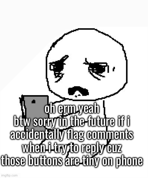 oh erm yeah
btw sorry in the future if i accidentally flag comments when i try to reply cuz those buttons are tiny on phone | made w/ Imgflip meme maker