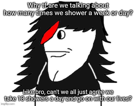 Butt nugget | Why tf are we talking about how many times we shower a week or day? Like bro, can't we all just agree we take 13 showers a day and go on with our lives? | image tagged in butt nugget | made w/ Imgflip meme maker
