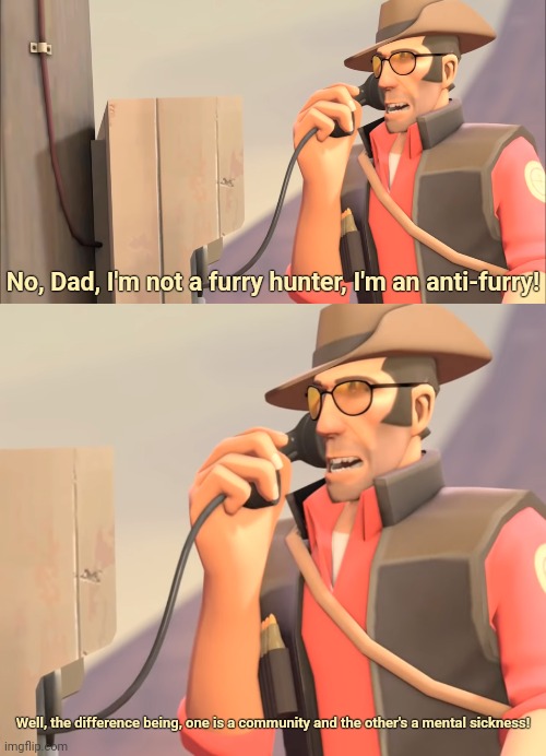 Not that I like you anti-furs, but I understand where you're at. | No, Dad, I'm not a furry hunter, I'm an anti-furry! Well, the difference being, one is a community and the other's a mental sickness! | image tagged in well one is an x and the other is mental sickness,furry,anti furry,funny,memes,tf2 | made w/ Imgflip meme maker