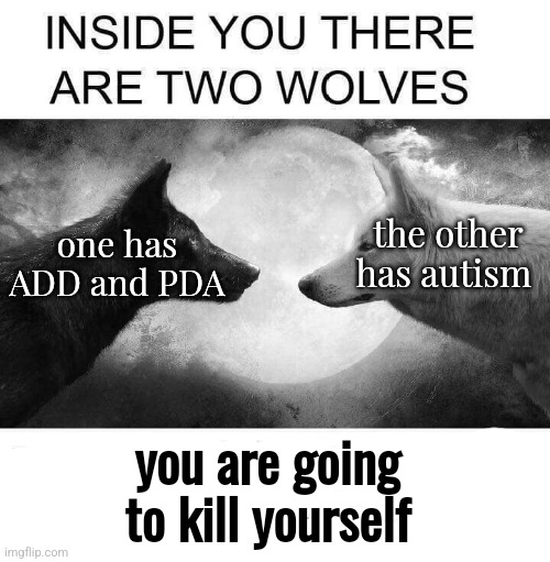 get out of my head get out of my head get out of my head get out of my head get out of my head get out of my head get out of my  | the other has autism; one has ADD and PDA; you are going to kill yourself | image tagged in inside you there are two wolves | made w/ Imgflip meme maker