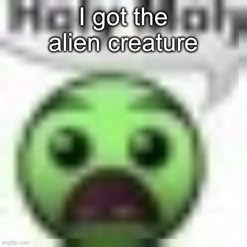 holy moly | I got the alien creature | image tagged in holy moly | made w/ Imgflip meme maker