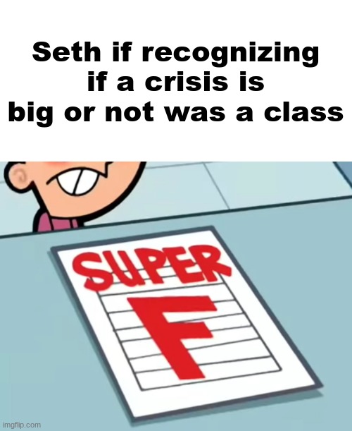 Me if X was a class (Super F) | Seth if recognizing if a crisis is big or not was a class | image tagged in me if x was a class super f | made w/ Imgflip meme maker