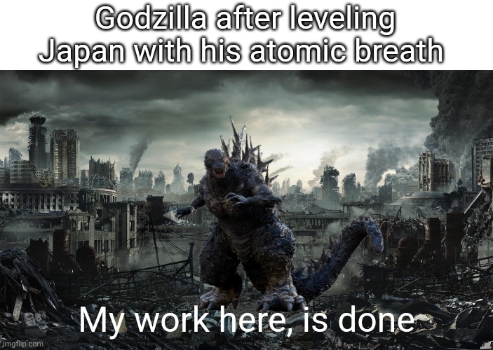 Godzilla -1 meme | Godzilla after leveling Japan with his atomic breath; My work here, is done | image tagged in city destroyed,godzilla | made w/ Imgflip meme maker