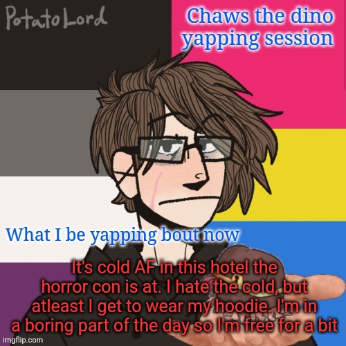 Hate the cold, but hoodies | It's cold AF in this hotel the horror con is at. I hate the cold, but atleast I get to wear my hoodie. I'm in a boring part of the day so I'm free for a bit | image tagged in chaws_the_dino announcement temp | made w/ Imgflip meme maker