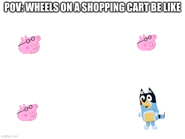 follow if you like bluey, or upvote if you like peppa pig | POV: WHEELS ON A SHOPPING CART BE LIKE | image tagged in bluey | made w/ Imgflip meme maker