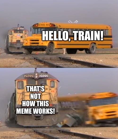 lol | HELLO, TRAIN! THAT'S NOT HOW THIS MEME WORKS! | image tagged in a train hitting a school bus | made w/ Imgflip meme maker