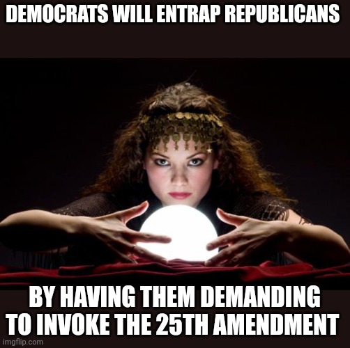 Nobody plays the game of politics better than demoncrats | DEMOCRATS WILL ENTRAP REPUBLICANS; BY HAVING THEM DEMANDING TO INVOKE THE 25TH AMENDMENT | image tagged in fortune teller | made w/ Imgflip meme maker