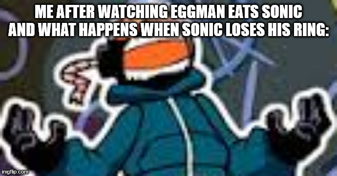 Ballistic Whitty | ME AFTER WATCHING EGGMAN EATS SONIC AND WHAT HAPPENS WHEN SONIC LOSES HIS RING: | image tagged in ballistic whitty | made w/ Imgflip meme maker