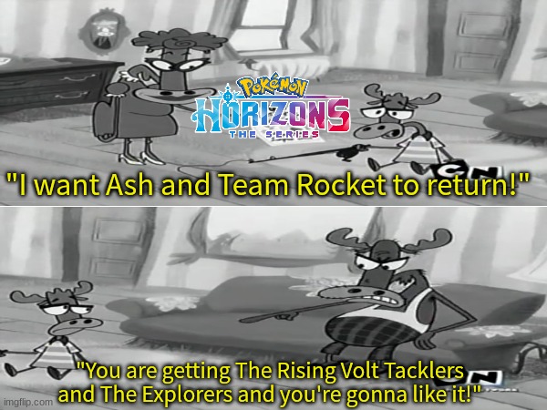 Pokemon Horizon in a nutshell | "I want Ash and Team Rocket to return!"; "You are getting The Rising Volt Tacklers and The Explorers and you're gonna like it!" | image tagged in memes,pokemon,funny,anime,pop culture | made w/ Imgflip meme maker