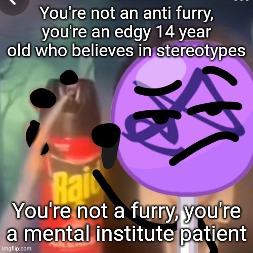Hate me all you want, both sides are clowns | You're not an anti furry, you're an edgy 14 year old who believes in stereotypes; You're not a furry, you're a mental institute patient | image tagged in gwuh | made w/ Imgflip meme maker