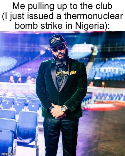 Me pulling up to the club (I just issued a thermonuclear bomb strike in Nigeria): | made w/ Imgflip meme maker