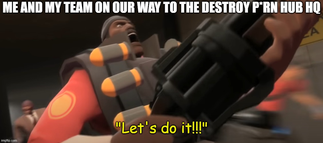 Let's do it!!! | ME AND MY TEAM ON OUR WAY TO THE DESTROY P*RN HUB HQ | image tagged in let's do it | made w/ Imgflip meme maker