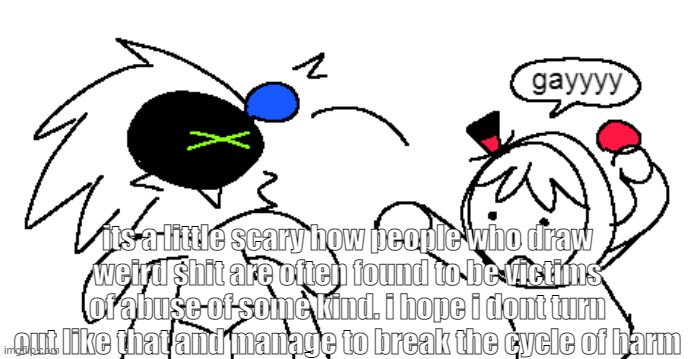im not sure why i used this image | its a little scary how people who draw weird shit are often found to be victims of abuse of some kind. i hope i dont turn out like that and manage to break the cycle of harm | image tagged in weird shit as lolicon,or like proshipping,yk the weird things | made w/ Imgflip meme maker