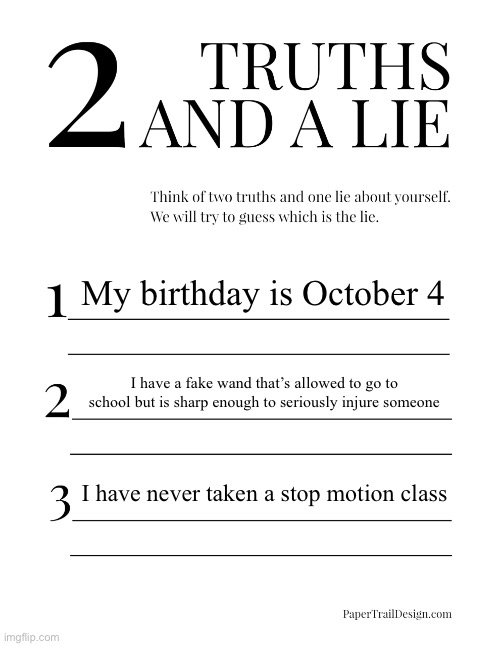 2 Truths and a Lie | My birthday is October 4; I have a fake wand that’s allowed to go to school but is sharp enough to seriously injure someone; I have never taken a stop motion class | image tagged in 2 truths and a lie | made w/ Imgflip meme maker