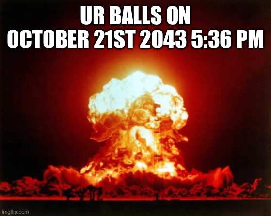Nuclear Explosion Meme | UR BALLS ON OCTOBER 21ST 2043 5:36 PM | image tagged in memes,nuclear explosion | made w/ Imgflip meme maker