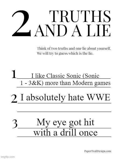 2 Truths and a Lie | I like Classic Sonic (Sonic 1 - 3&K) more than Modern games; I absolutely hate WWE; My eye got hit with a drill once | image tagged in 2 truths and a lie | made w/ Imgflip meme maker