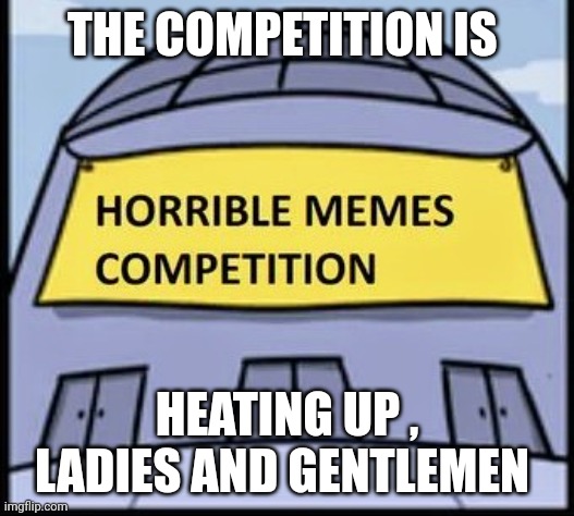THE COMPETITION IS HEATING UP , LADIES AND GENTLEMEN | made w/ Imgflip meme maker