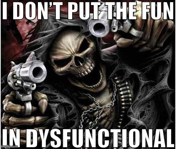 Badass Skeleton | I DON’T PUT THE FUN; IN DYSFUNCTIONAL | image tagged in badass skeleton | made w/ Imgflip meme maker