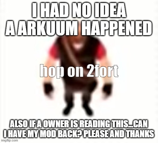 damn arkuums | I HAD NO IDEA A ARKUUM HAPPENED; ALSO IF A OWNER IS READING THIS...CAN I HAVE MY MOD BACK? PLEASE AND THANKS | image tagged in hop on 2fort | made w/ Imgflip meme maker