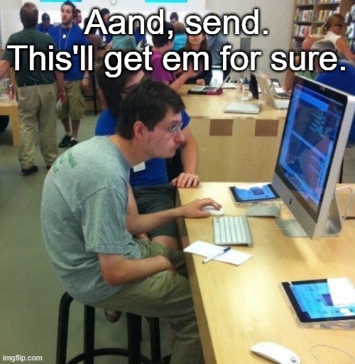 Bad posture | Aand, send. This'll get em for sure. | image tagged in bad posture | made w/ Imgflip meme maker