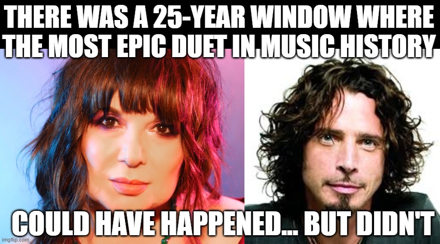 Most Epic Duet... | THERE WAS A 25-YEAR WINDOW WHERE THE MOST EPIC DUET IN MUSIC HISTORY; COULD HAVE HAPPENED... BUT DIDN'T | image tagged in chris cornell,ann wilson,soundgarden,heart,duet | made w/ Imgflip meme maker