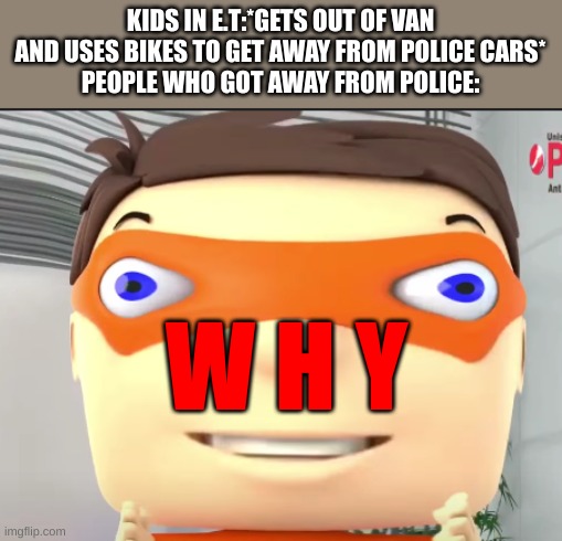 just drive from them! | KIDS IN E.T:*GETS OUT OF VAN AND USES BIKES TO GET AWAY FROM POLICE CARS*
PEOPLE WHO GOT AWAY FROM POLICE:; W H Y | image tagged in wide,dumb,police | made w/ Imgflip meme maker