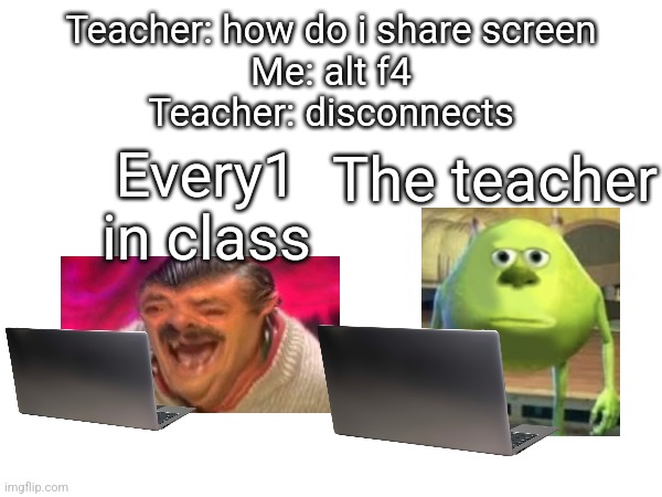 Teacher: how do i share screen
Me: alt f4
Teacher: disconnects; The teacher; Every1 in class | made w/ Imgflip meme maker