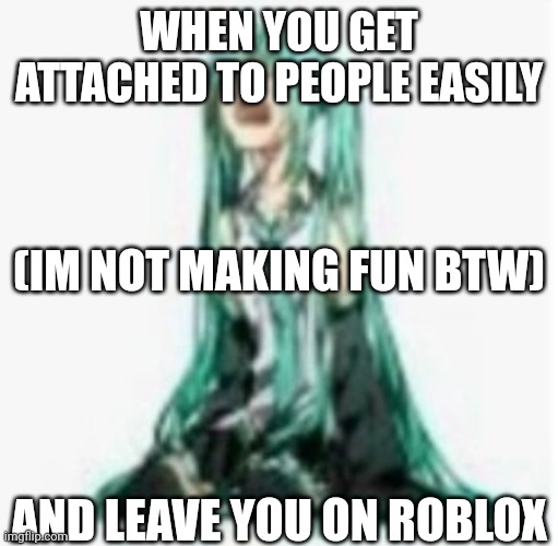 Relatable | WHEN YOU GET ATTACHED TO PEOPLE EASILY; (IM NOT MAKING FUN BTW); AND LEAVE YOU ON ROBLOX | image tagged in miku sad | made w/ Imgflip meme maker