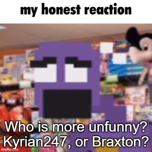 Kyrian, no offense. | Who is more unfunny? Kyrian247, or Braxton? | image tagged in dsaf dave miller | made w/ Imgflip meme maker