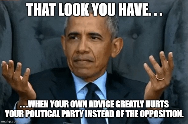 obama confused | THAT LOOK YOU HAVE. . . . . .WHEN YOUR OWN ADVICE GREATLY HURTS YOUR POLITICAL PARTY INSTEAD OF THE OPPOSITION. | image tagged in obama confused | made w/ Imgflip meme maker