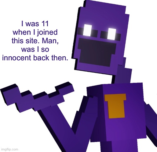 THE PURPLE GUY!!! | I was 11 when I joined this site. Man, was I so innocent back then. | image tagged in the purple guy | made w/ Imgflip meme maker