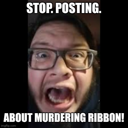 STOP. POSTING. ABOUT AMONG US | STOP. POSTING. ABOUT MURDERING RIBBON! | image tagged in stop posting about among us | made w/ Imgflip meme maker
