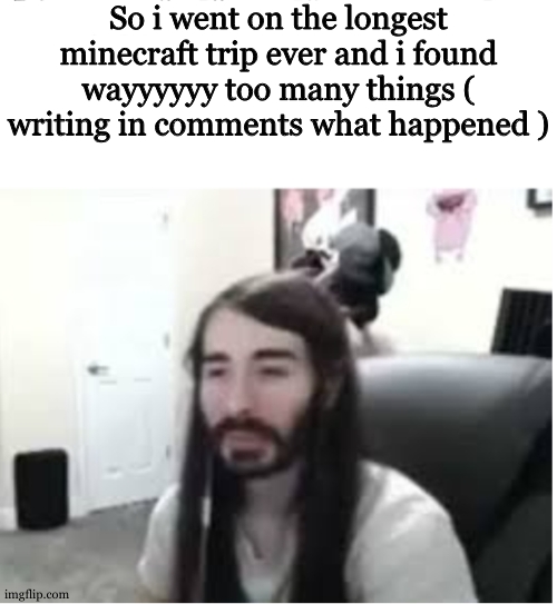 ik its off topic but like.... i think it took approximativly 30 or more minecraft ( without counting the nights i havent slept ) | So i went on the longest minecraft trip ever and i found wayyyyyy too many things ( writing in comments what happened ) | image tagged in me resisting the urge to x | made w/ Imgflip meme maker