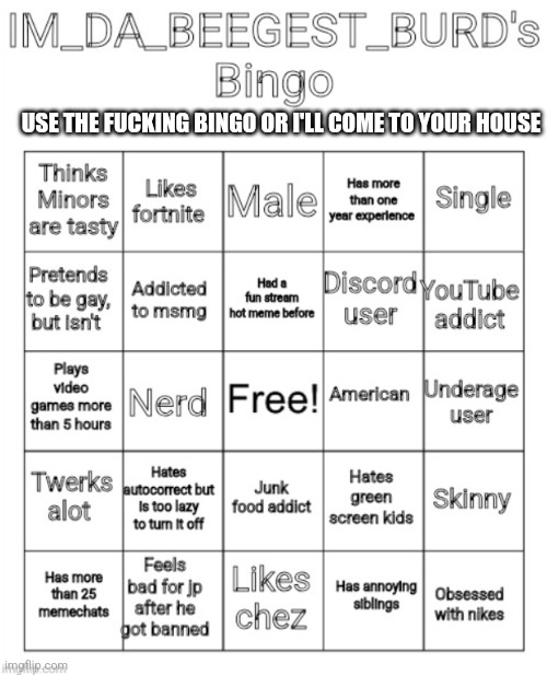 IM_DA_BEEGEST_BURD's Bingo | USE THE FUCKING BINGO OR I'LL COME TO YOUR HOUSE | image tagged in im_da_beegest_burd's bingo | made w/ Imgflip meme maker