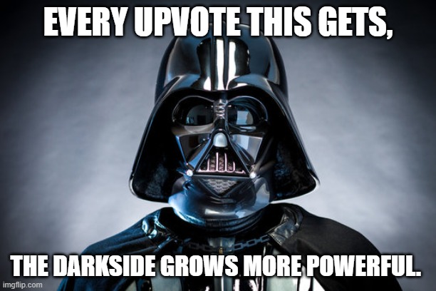 The Dark Side Grows Stronger | EVERY UPVOTE THIS GETS, THE DARKSIDE GROWS MORE POWERFUL. | image tagged in darth vader,come to the dark side,dark side,naruto,supernatural | made w/ Imgflip meme maker