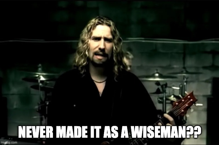 NEVER MADE IT AS A WISEMAN?? | image tagged in nickelback | made w/ Imgflip meme maker