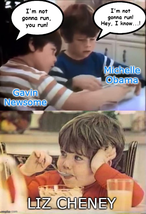 Let's get Lizzie, she'll do anything! | I'm not gonna run! Hey, I know...! I'm not gonna run, you run! Michelle Obama; Gavin Newsome; LIZ CHENEY | image tagged in michelle obama,gavin newsome,liz cheney,life cereal,mikey | made w/ Imgflip meme maker